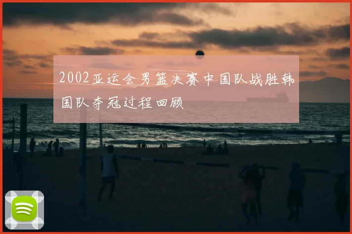 2002亚运会男篮决赛中国队战胜韩国队夺冠过程回顾