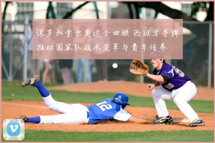 保罗加索尔奥运会回顾 西班牙夺牌推动国家队战术变革与青年培养