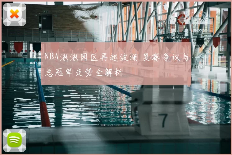 NBA泡泡园区再起波澜 复赛争议与总冠军走势全解析