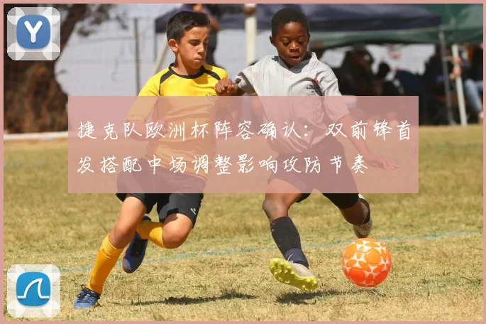 捷克队欧洲杯阵容确认：双前锋首发搭配中场调整影响攻防节奏