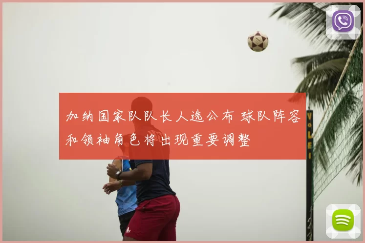 加纳国家队队长人选公布 球队阵容和领袖角色将出现重要调整