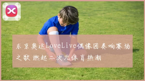 东京奥运LoveLive偶像团奏响赛场之歌 燃起二次元体育热潮