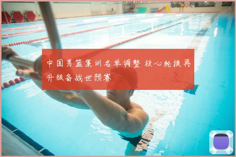 中国男篮集训名单调整 核心轮换再升级备战世预赛