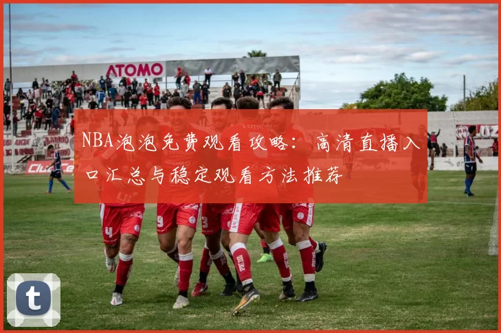 NBA泡泡免费观看攻略：高清直播入口汇总与稳定观看方法推荐