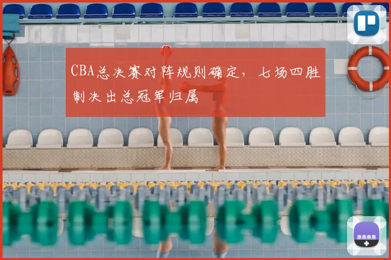 CBA总决赛对阵规则确定，七场四胜制决出总冠军归属