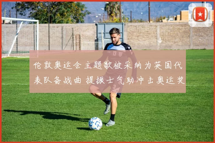 伦敦奥运会主题歌被采纳为英国代表队备战曲 提振士气助冲击奥运奖牌