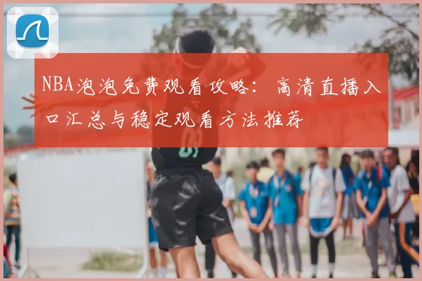 NBA泡泡免费观看攻略：高清直播入口汇总与稳定观看方法推荐