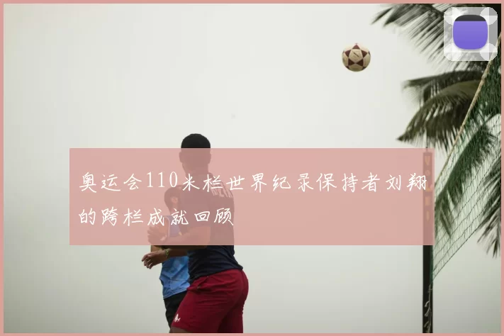 奥运会110米栏世界纪录保持者刘翔的跨栏成就回顾