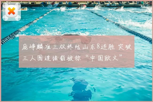 庞峥麟准三双终结山东8连胜 突破三人围追堵截被称“中国欧文”