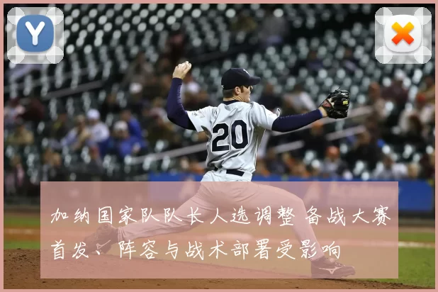 加纳国家队队长人选调整 备战大赛首发、阵容与战术部署受影响