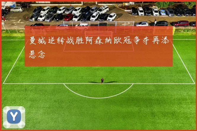 曼城逆转战胜阿森纳欧冠争夺再添悬念