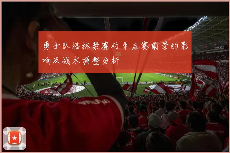 勇士队格林禁赛对季后赛前景的影响及战术调整分析