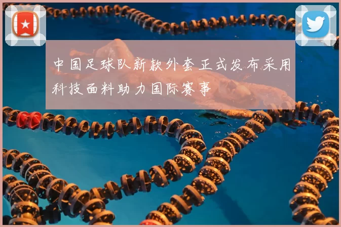 中国足球队新款外套正式发布采用科技面料助力国际赛事