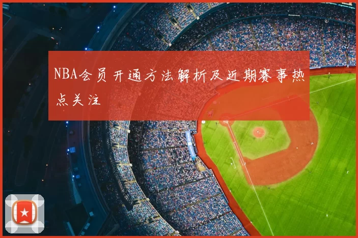 NBA会员开通方法解析及近期赛事热点关注