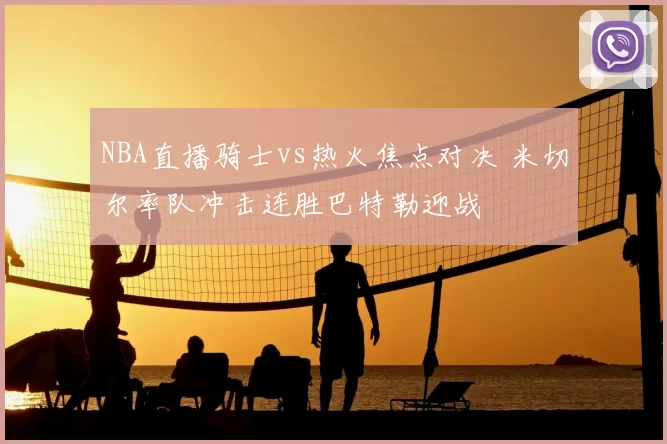 NBA直播骑士vs热火焦点对决 米切尔率队冲击连胜巴特勒迎战