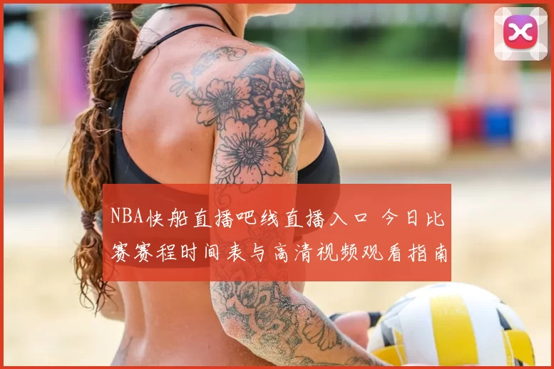 NBA快船直播吧线直播入口 今日比赛赛程时间表与高清视频观看指南