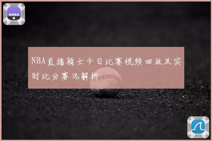NBA直播骑士今日比赛视频回放及实时比分赛况解析