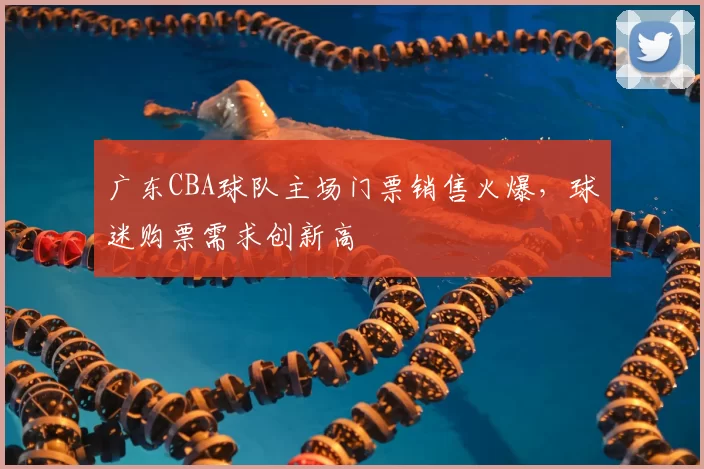 广东CBA球队主场门票销售火爆，球迷购票需求创新高