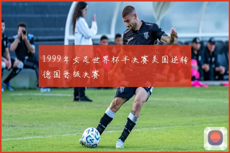 1999年女足世界杯半决赛美国逆转德国晋级决赛