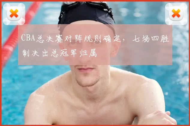 CBA总决赛对阵规则确定，七场四胜制决出总冠军归属