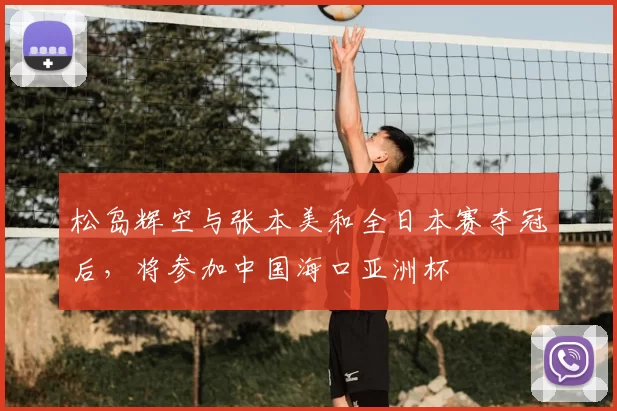 松岛辉空与张本美和全日本赛夺冠后,将参加中国海口亚洲杯