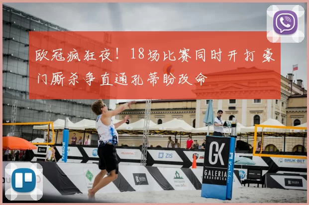 欧冠疯狂夜!18场比赛同时开打 豪门厮杀争直通孔蒂盼改命