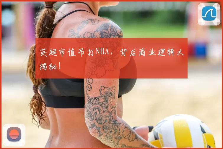 英超市值吊打NBA，背后商业逻辑大揭秘！
