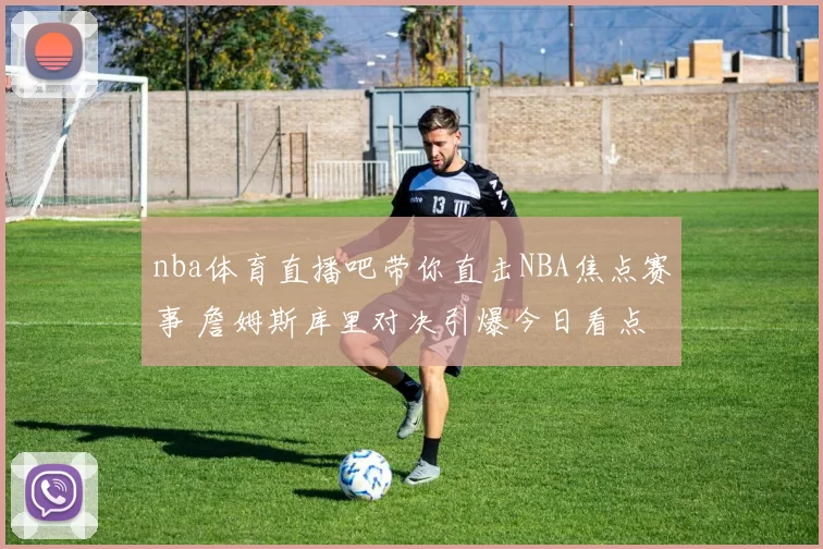 nba体育直播吧带你直击NBA焦点赛事 詹姆斯库里对决引爆今日看点